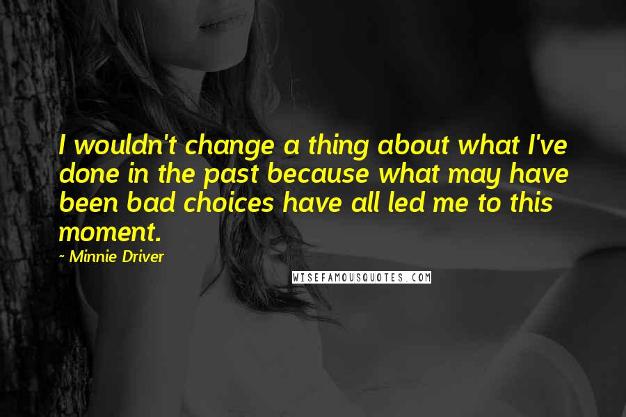 Minnie Driver Quotes: I wouldn't change a thing about what I've done in the past because what may have been bad choices have all led me to this moment.