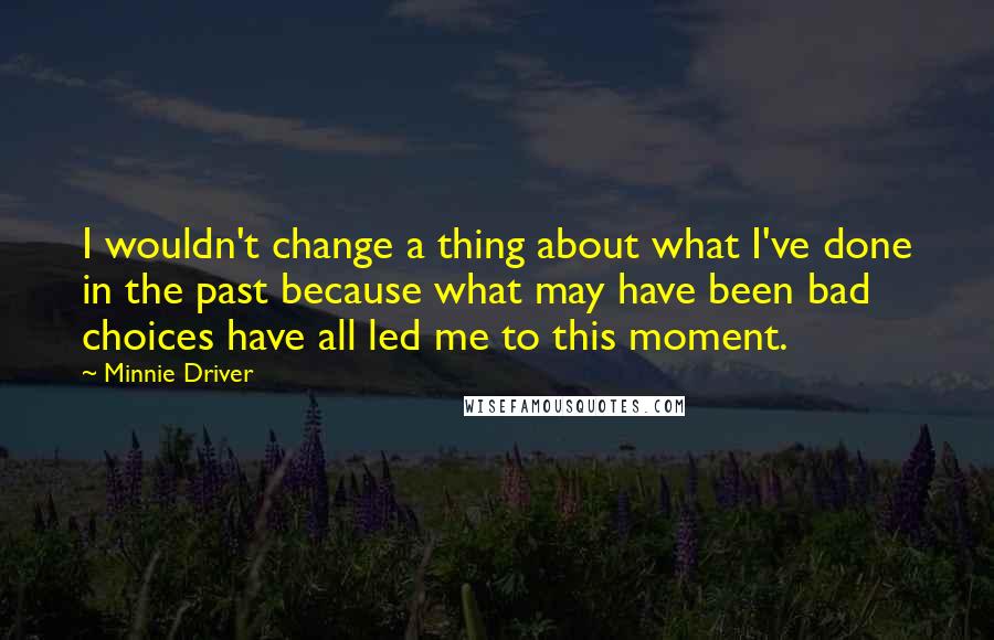 Minnie Driver Quotes: I wouldn't change a thing about what I've done in the past because what may have been bad choices have all led me to this moment.