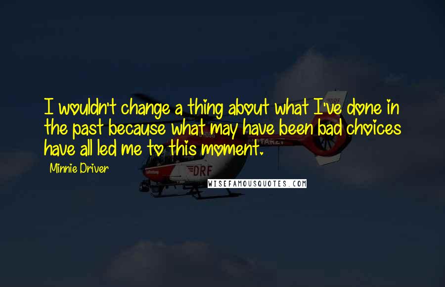 Minnie Driver Quotes: I wouldn't change a thing about what I've done in the past because what may have been bad choices have all led me to this moment.