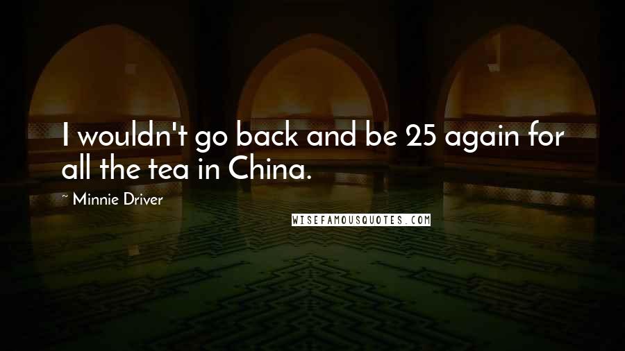 Minnie Driver Quotes: I wouldn't go back and be 25 again for all the tea in China.