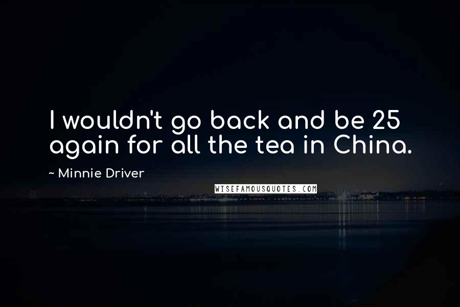 Minnie Driver Quotes: I wouldn't go back and be 25 again for all the tea in China.