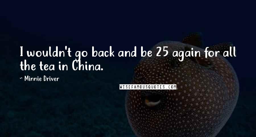 Minnie Driver Quotes: I wouldn't go back and be 25 again for all the tea in China.