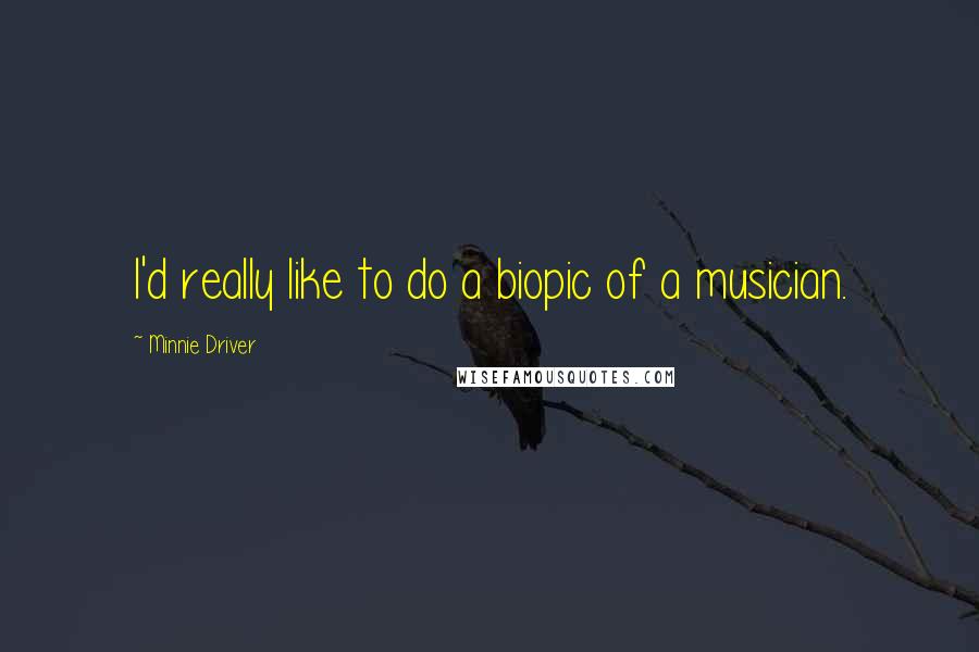 Minnie Driver Quotes: I'd really like to do a biopic of a musician.