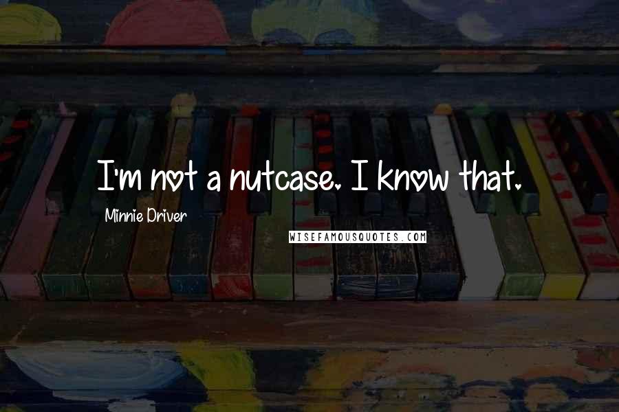 Minnie Driver Quotes: I'm not a nutcase. I know that.