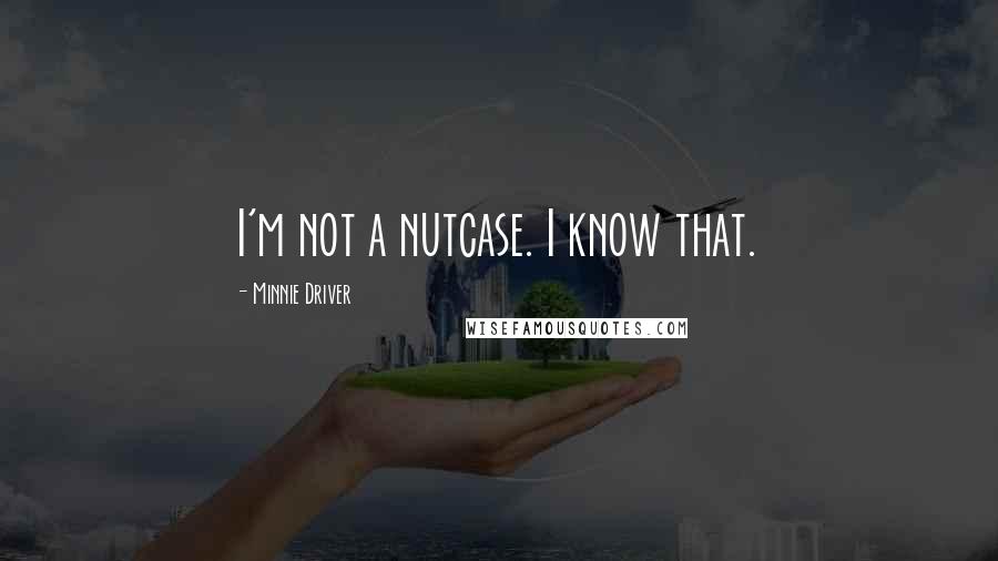 Minnie Driver Quotes: I'm not a nutcase. I know that.