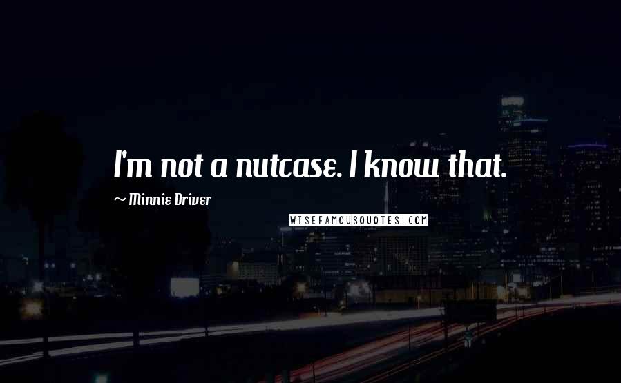 Minnie Driver Quotes: I'm not a nutcase. I know that.