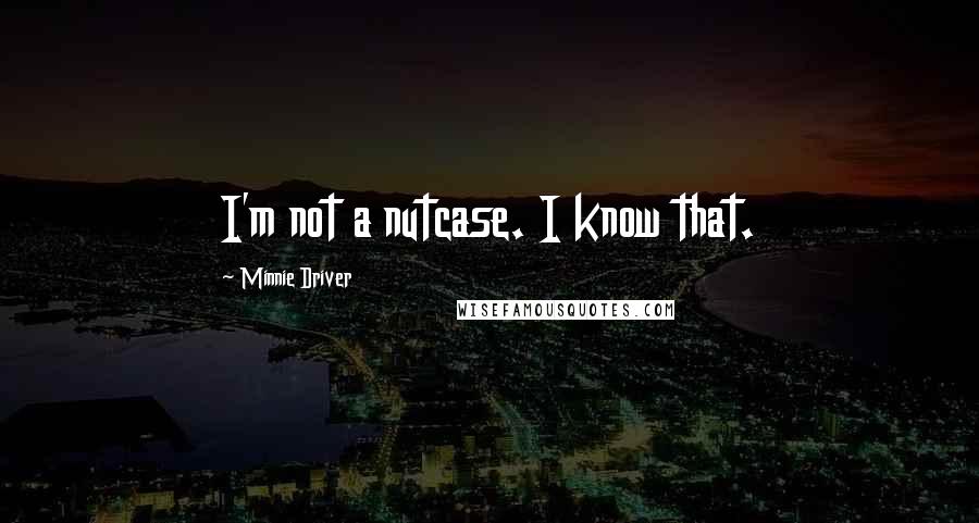 Minnie Driver Quotes: I'm not a nutcase. I know that.