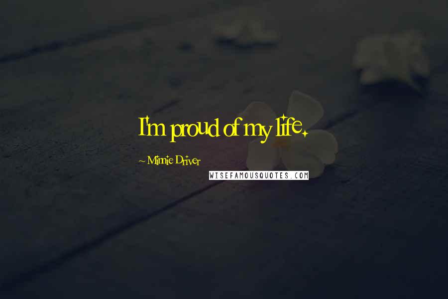 Minnie Driver Quotes: I'm proud of my life.