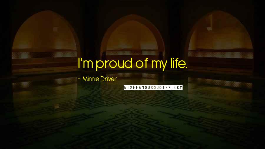 Minnie Driver Quotes: I'm proud of my life.