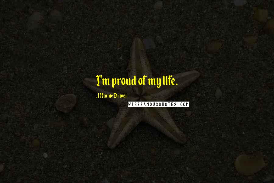 Minnie Driver Quotes: I'm proud of my life.