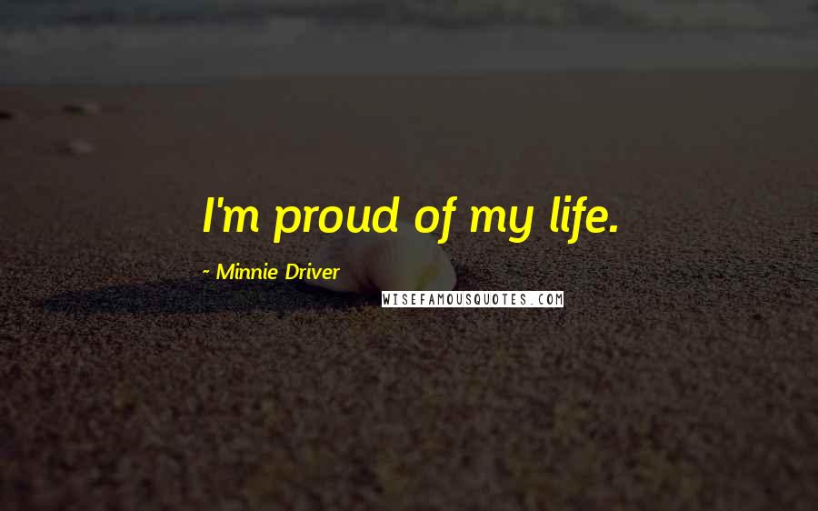 Minnie Driver Quotes: I'm proud of my life.