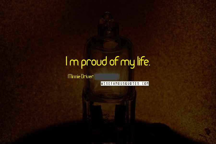 Minnie Driver Quotes: I'm proud of my life.