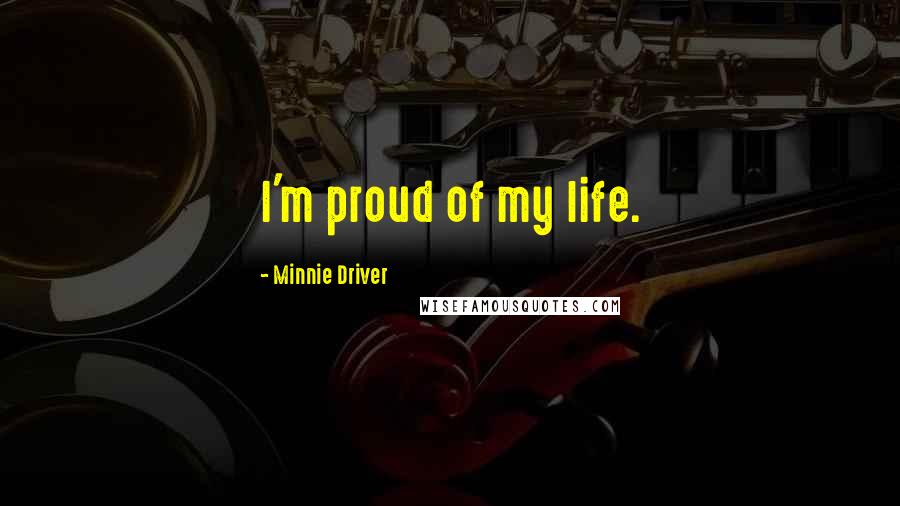 Minnie Driver Quotes: I'm proud of my life.