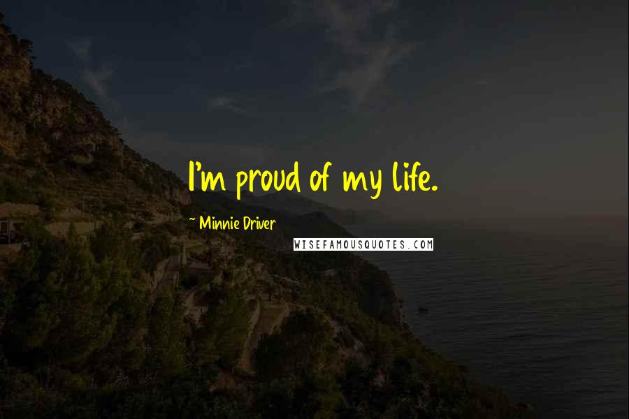 Minnie Driver Quotes: I'm proud of my life.