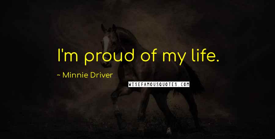 Minnie Driver Quotes: I'm proud of my life.