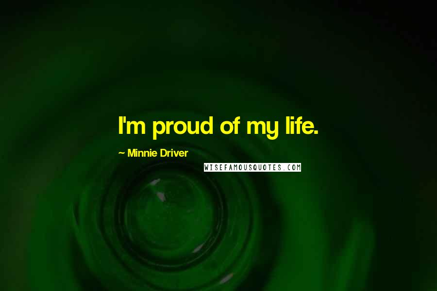 Minnie Driver Quotes: I'm proud of my life.