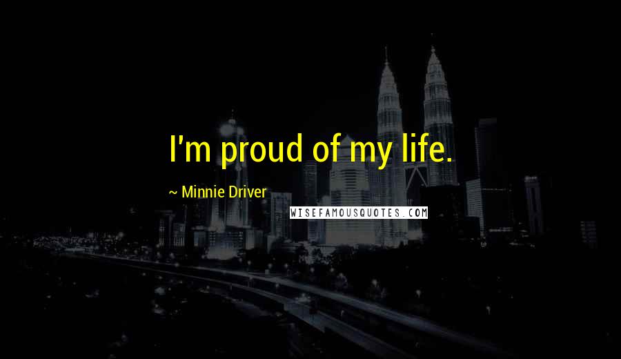 Minnie Driver Quotes: I'm proud of my life.