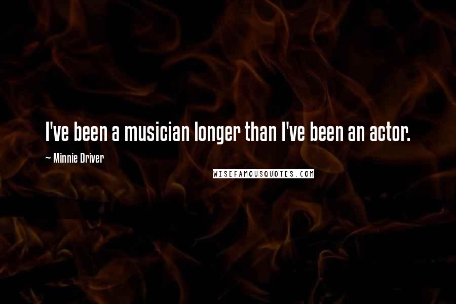 Minnie Driver Quotes: I've been a musician longer than I've been an actor.