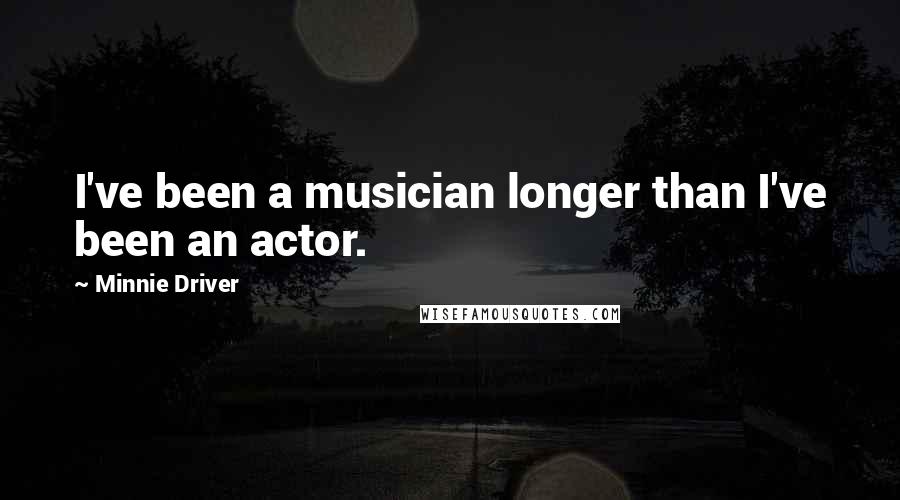 Minnie Driver Quotes: I've been a musician longer than I've been an actor.