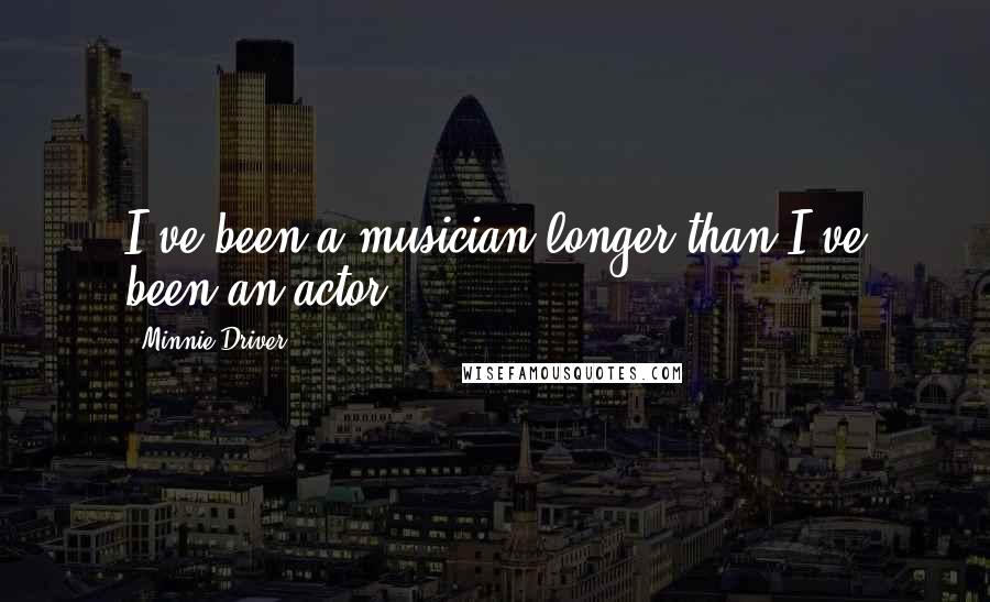 Minnie Driver Quotes: I've been a musician longer than I've been an actor.