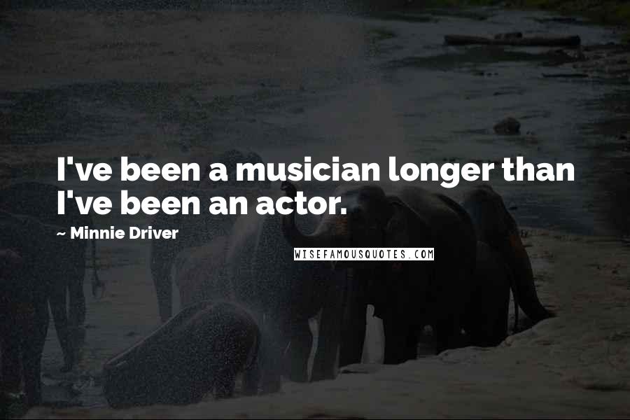 Minnie Driver Quotes: I've been a musician longer than I've been an actor.
