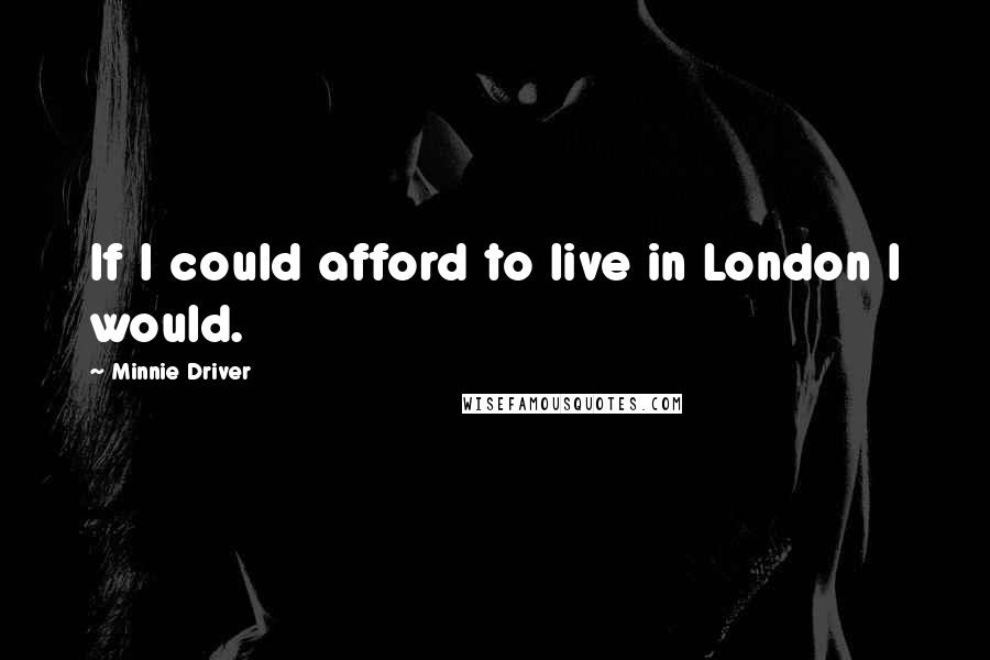 Minnie Driver Quotes: If I could afford to live in London I would.