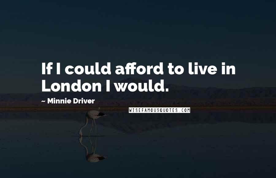 Minnie Driver Quotes: If I could afford to live in London I would.