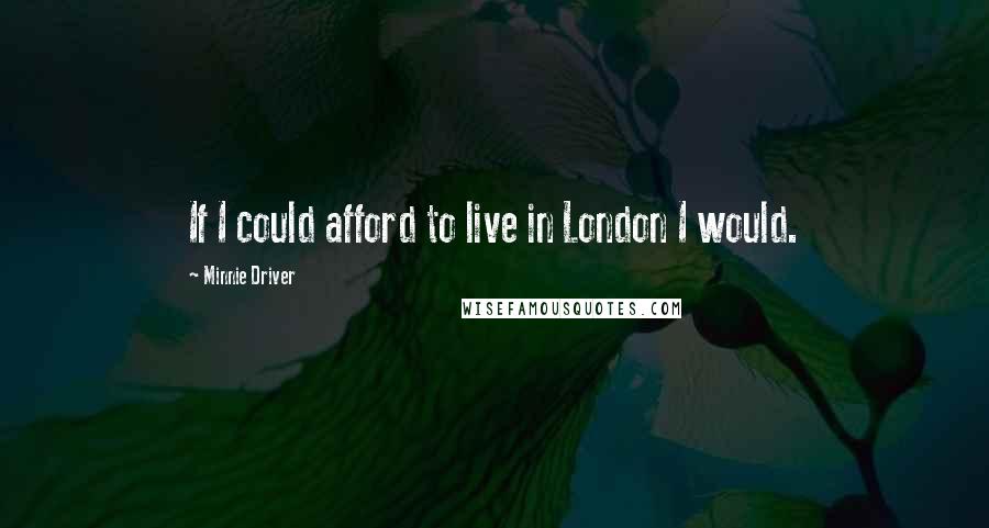 Minnie Driver Quotes: If I could afford to live in London I would.