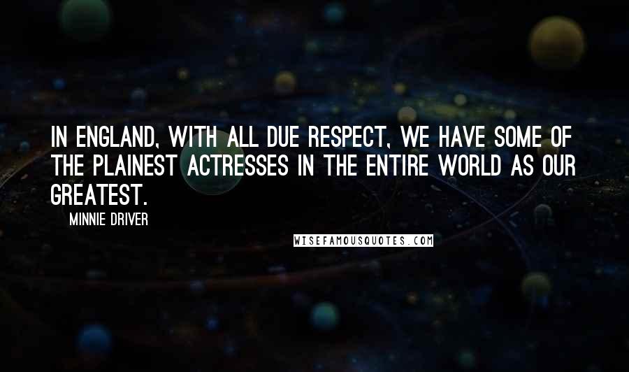 Minnie Driver Quotes: In England, with all due respect, we have some of the plainest actresses in the entire world as our greatest.