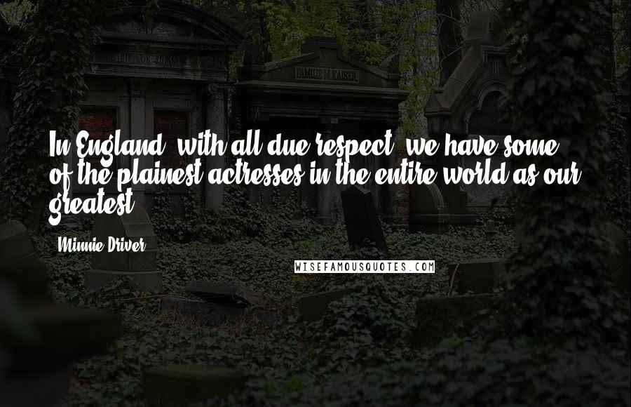 Minnie Driver Quotes: In England, with all due respect, we have some of the plainest actresses in the entire world as our greatest.