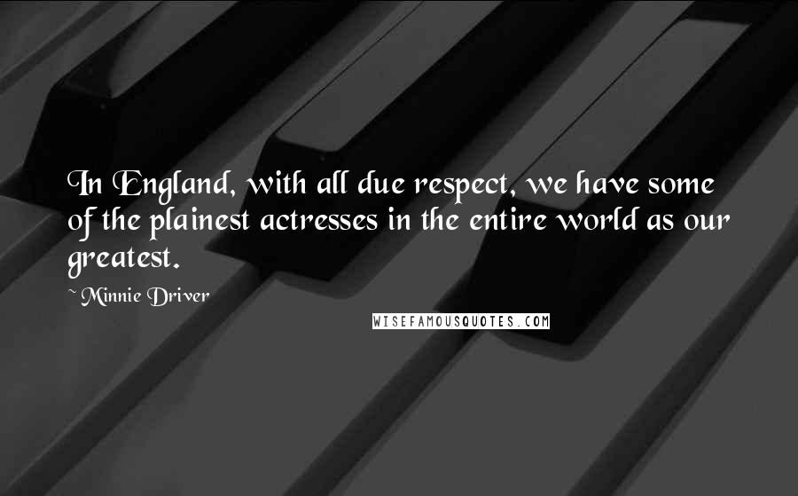 Minnie Driver Quotes: In England, with all due respect, we have some of the plainest actresses in the entire world as our greatest.