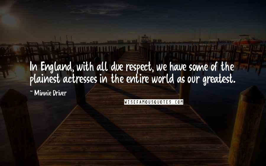 Minnie Driver Quotes: In England, with all due respect, we have some of the plainest actresses in the entire world as our greatest.