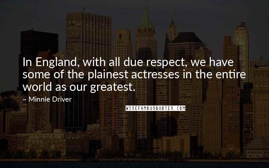 Minnie Driver Quotes: In England, with all due respect, we have some of the plainest actresses in the entire world as our greatest.