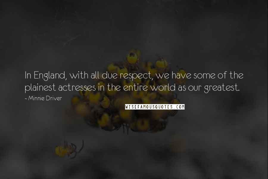 Minnie Driver Quotes: In England, with all due respect, we have some of the plainest actresses in the entire world as our greatest.