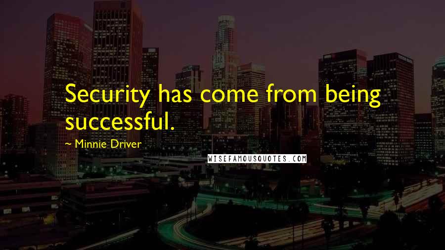 Minnie Driver Quotes: Security has come from being successful.