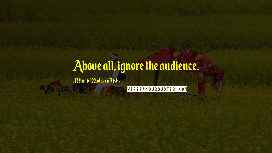 Minnie Maddern Fiske Quotes: Above all, ignore the audience.