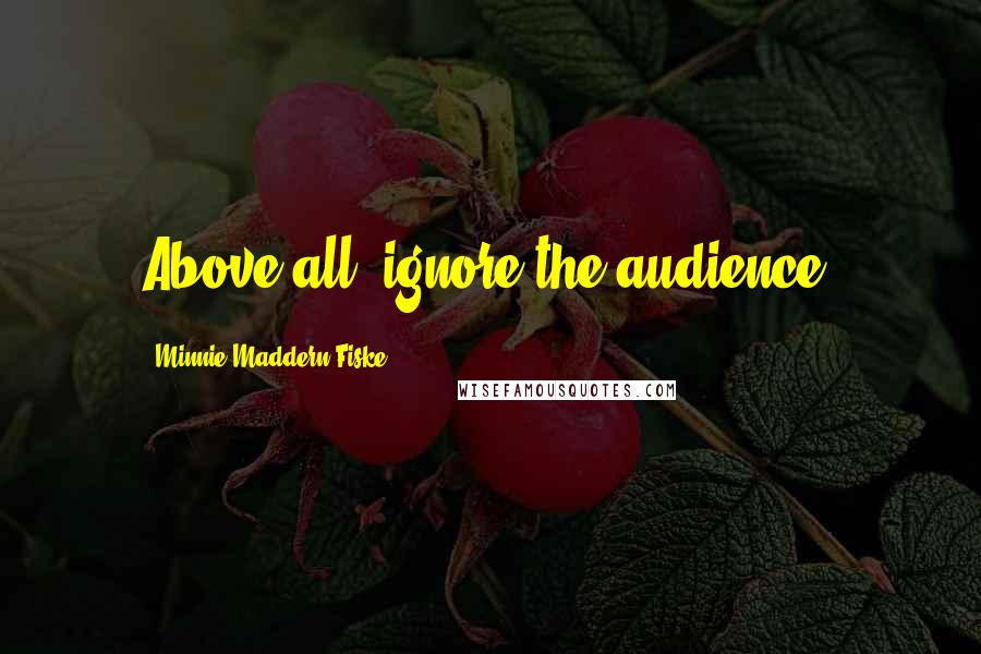 Minnie Maddern Fiske Quotes: Above all, ignore the audience.
