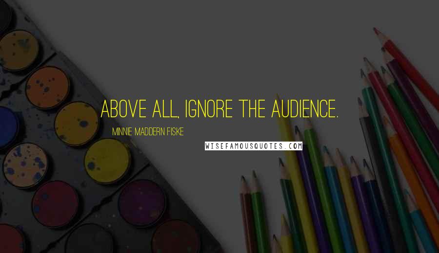 Minnie Maddern Fiske Quotes: Above all, ignore the audience.