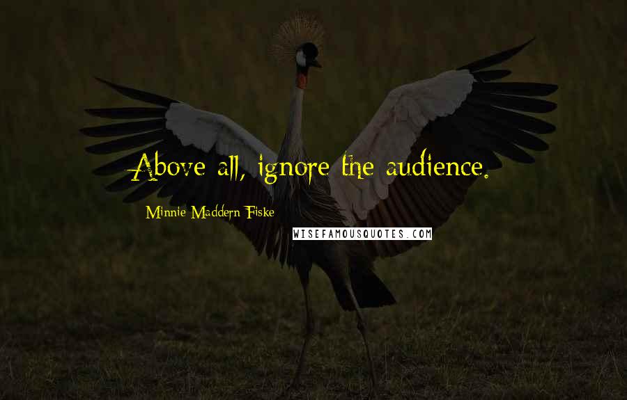 Minnie Maddern Fiske Quotes: Above all, ignore the audience.