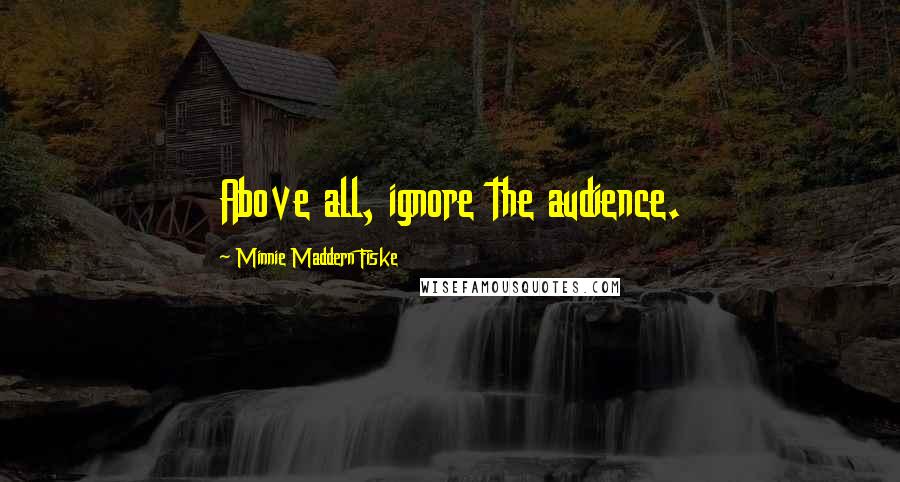 Minnie Maddern Fiske Quotes: Above all, ignore the audience.