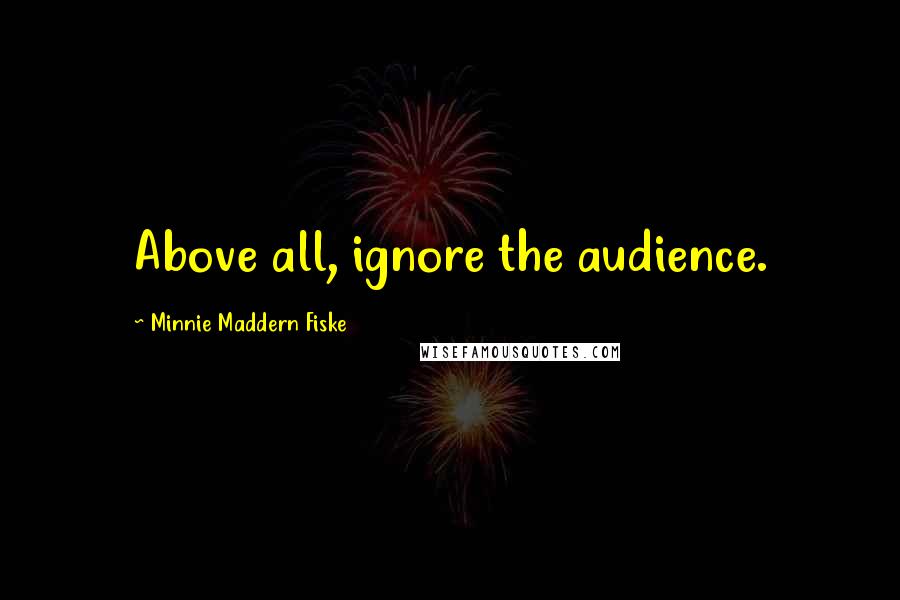 Minnie Maddern Fiske Quotes: Above all, ignore the audience.