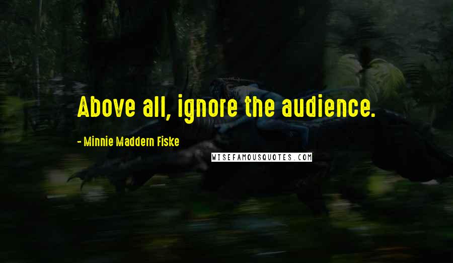 Minnie Maddern Fiske Quotes: Above all, ignore the audience.