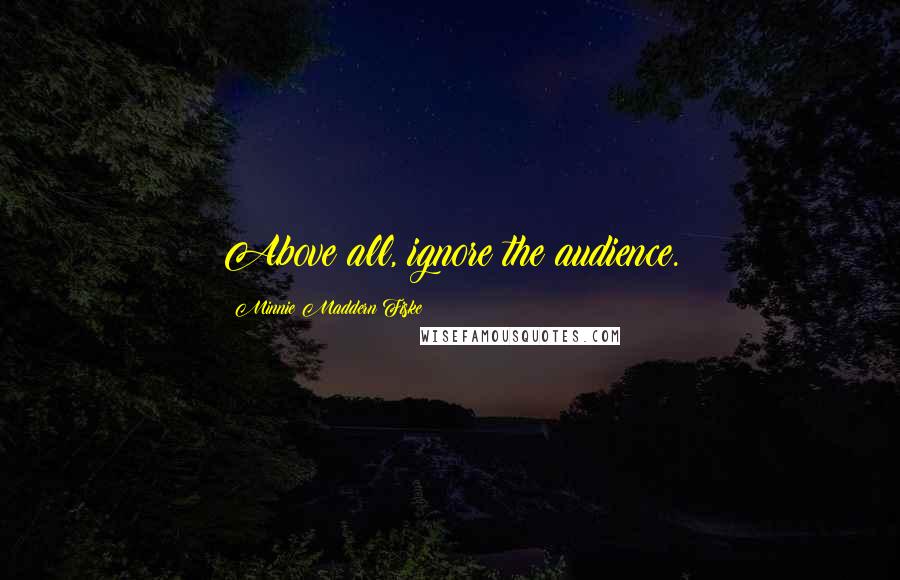 Minnie Maddern Fiske Quotes: Above all, ignore the audience.