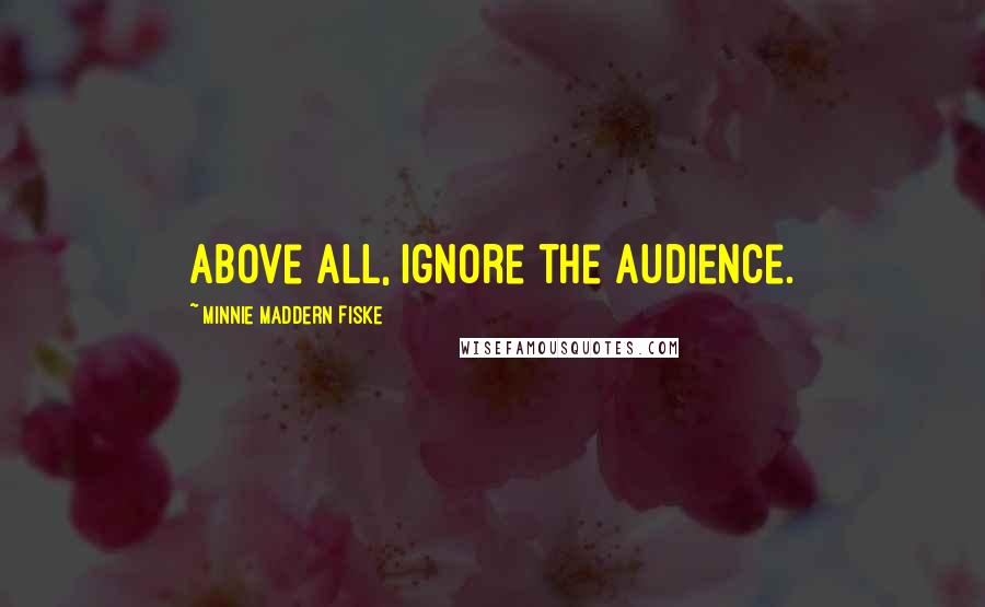 Minnie Maddern Fiske Quotes: Above all, ignore the audience.