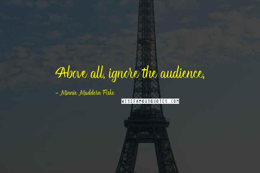Minnie Maddern Fiske Quotes: Above all, ignore the audience.