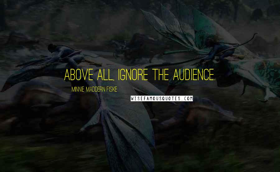 Minnie Maddern Fiske Quotes: Above all, ignore the audience.