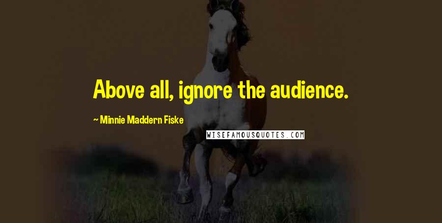 Minnie Maddern Fiske Quotes: Above all, ignore the audience.