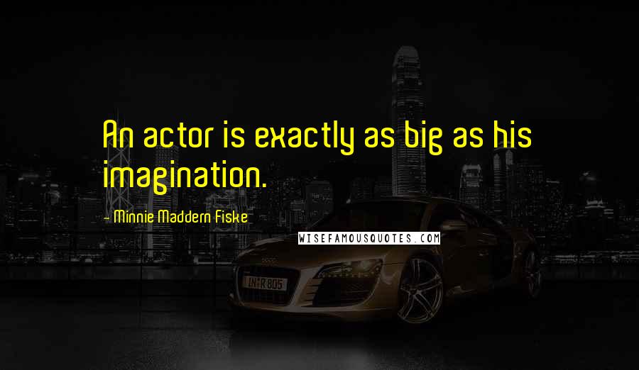 Minnie Maddern Fiske Quotes: An actor is exactly as big as his imagination.