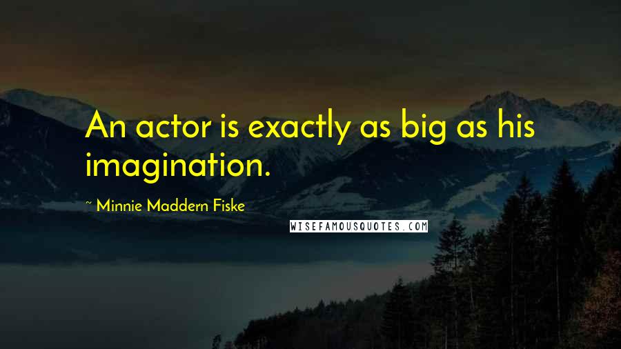 Minnie Maddern Fiske Quotes: An actor is exactly as big as his imagination.