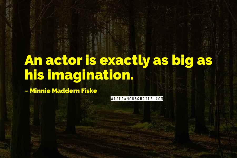 Minnie Maddern Fiske Quotes: An actor is exactly as big as his imagination.